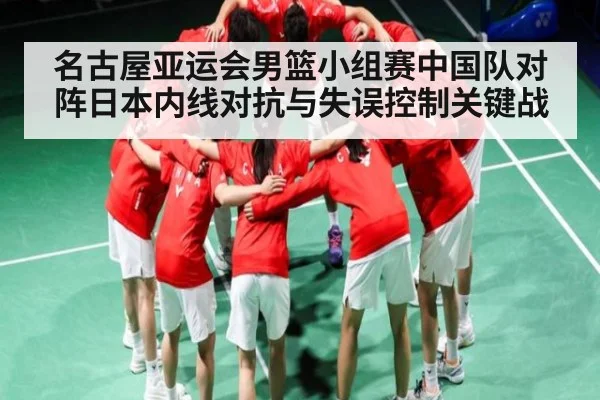 名古屋亚运会男篮小组赛中国队对阵日本内线对抗与失误控制关键战